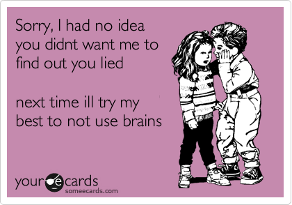 Sorry, I had no idea
you didnt want me to
find out you lied
 
next time ill try my
best to not use brains  