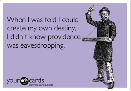 
When I was told I could
create my own destiny,
I didn't know providence 
was eavesdropping.