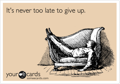 It's never too late to give up.