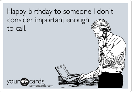 Happy birthday to someone I don't consider important enough
to call.