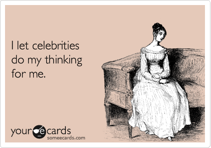 

I let celebrities
do my thinking
for me. 