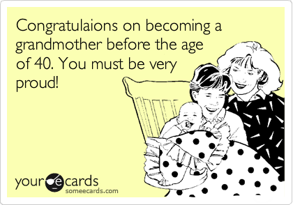 Congratulaions on becoming a grandmother before the age
of 40. You must be very
proud!