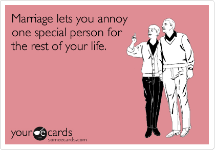 Marriage lets you annoy
one special person for
the rest of your life. 