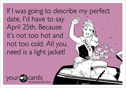 If I was going to describe my perfect date, I'd have to say
April 25th. Because
it's not too hot and
not too cold. All you
need is a light jacket!