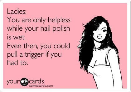 Ladies: 
You are only helpless
while your nail polish
is wet.
Even then, you could
pull a trigger if you
had to. 