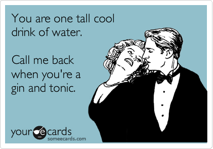 You are one tall cool 
drink of water.

Call me back
when you're a
gin and tonic.