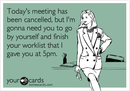 Today's meeting has
been cancelled, but I'm
gonna need you to go
by yourself and finish
your worklist that I
gave you at 5pm.