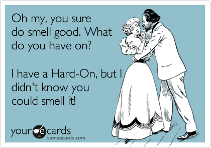 Oh my, you sure
do smell good. What
do you have on?

I have a Hard-On, but I
didn't know you
could smell it!
