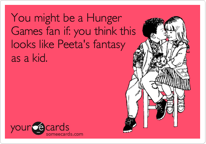 You might be a Hunger
Games fan if: you think this
looks like Peeta's fantasy
as a kid.