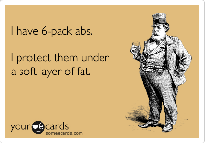 
I have 6-pack abs.

I protect them under
a soft layer of fat.
