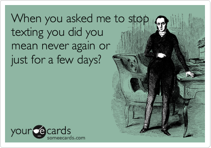 When you asked me to stop
texting you did you
mean never again or
just for a few days?