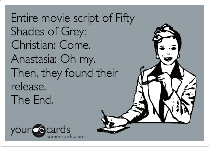 Entire movie script of Fifty
Shades of Grey:
Christian: Come.
Anastasia: Oh my.
Then, they found their
release.
The End.