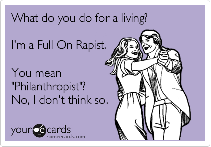 What do you do for a living?

I'm a Full On Rapist.

You mean
"Philanthropist"? 
No, I don't think so.