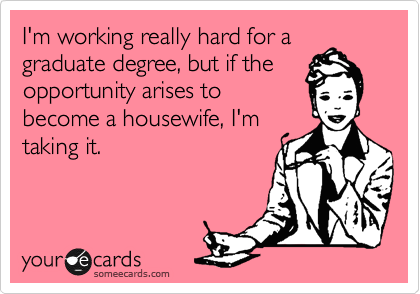 I'm working really hard for a
graduate degree, but if the
opportunity arises to
become a housewife, I'm
taking it.