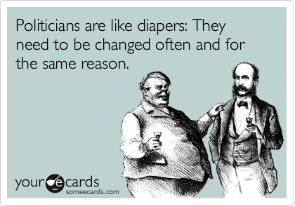 Politicians are like diapers: They need to be changed often and for the same reason.
