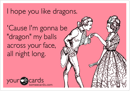 I hope you like dragons.

'Cause I'm gonna be
"dragon" my balls
across your face,
all night long.