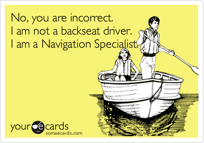 No, you are incorrect. 
I am not a backseat driver. 
I am a Navigation Specialist.