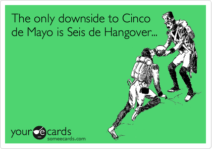 The only downside to Cinco
de Mayo is Seis de Hangover...