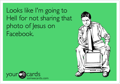 Looks like I'm going to
Hell for not sharing that
photo of Jesus on
Facebook. 