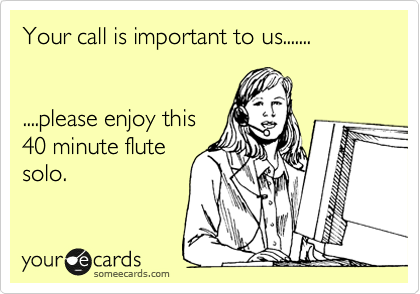 Your call is important to us....... 


....please enjoy this
40 minute flute
solo.