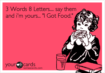 3 Words 8 Letters.... say them
and i'm yours... "I Got Food."