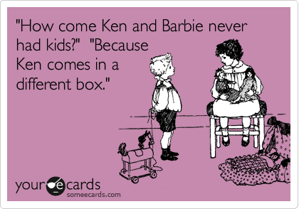 "How come Ken and Barbie never had kids?"  "Because
Ken comes in a
different box."