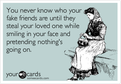 You never know who your
fake friends are until they
steal your loved one while
smiling in your face and
pretending nothing's
going on.