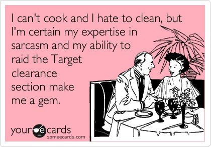 I can't cook and I hate to clean, but I'm certain my expertise in
sarcasm and my ability to
raid the Target
clearance
section make
me a gem.