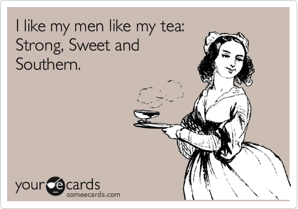 I like my men like my tea: 
Strong, Sweet and
Southern.