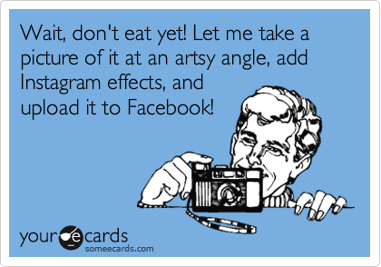 Wait, don't eat yet! Let me take a picture of it at an artsy angle, add
Instagram effects, and 
upload it to Facebook!