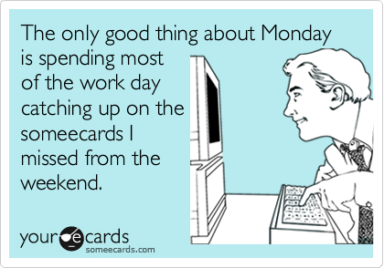 The only good thing about Monday is spending most
of the work day
catching up on the
someecards I
missed from the
weekend.