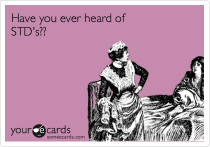 Have you ever heard of 
STD's??