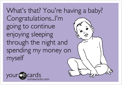 What's that? You're having a baby?
Congratulations...I'm
going to continue
enjoying sleeping
through the night and
spending my money on
myself