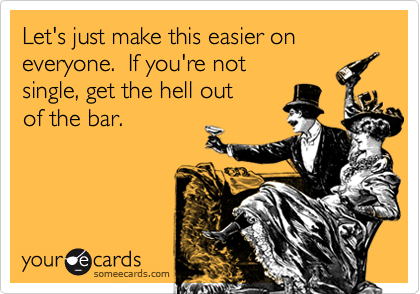 Let's just make this easier on everyone.  If you're not 
single, get the hell out 
of the bar.
