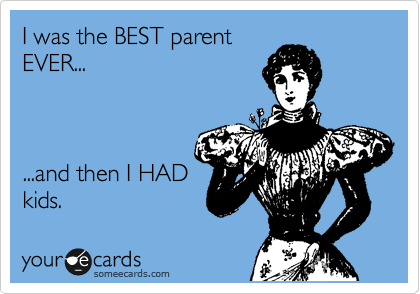 I was the BEST parent
EVER... 



...and then I HAD
kids.