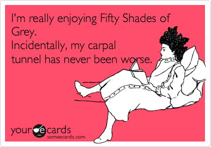 I'm really enjoying Fifty Shades of Grey. 
Incidentally, my carpal
tunnel has never been worse.