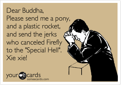 Dear Buddha,
Please send me a pony,
and a plastic rocket,
and send the jerks
who canceled Firefly
to the "Special Hell".
Xie xie! 