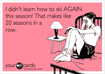 I didn't learn how to ski AGAIN
this season! That makes like
20 seasons in a
row.