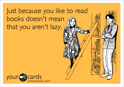 Just because you like to read
books doesn't mean
that you aren't lazy.