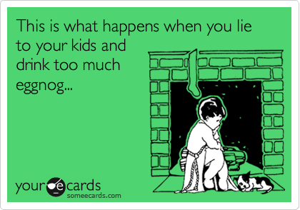 This is what happens when you lie to your kids and 
drink too much
eggnog...