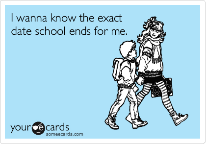I wanna know the exact
date school ends for me.