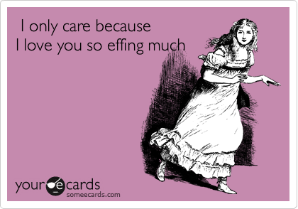  I only care because
I love you so effing much