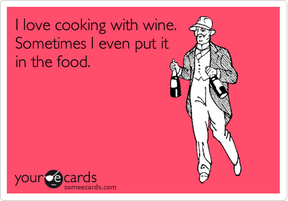 I love cooking with wine.
Sometimes I even put it
in the food. 