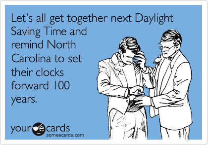 Let's all get together next Daylight Saving Time and
remind North
Carolina to set
their clocks
forward 100
years.