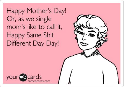 Happy Mother's Day!
Or, as we single
mom's like to call it,
Happy Same Shit
Different Day Day!