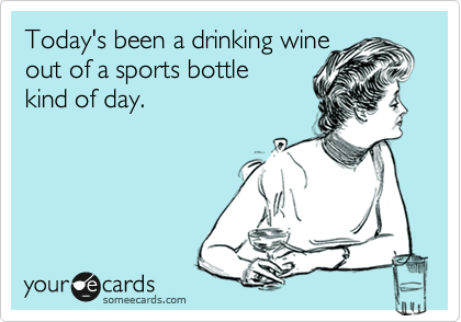 Today's been a drinking wine 
out of a sports bottle 
kind of day.