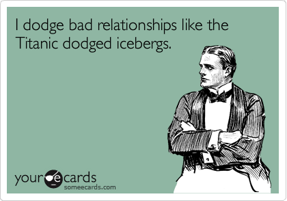 I dodge bad relationships like the Titanic dodged icebergs.