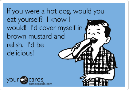 If you were a hot dog, would you eat yourself?  I know I
would!  I'd cover myself in
brown mustard and
relish.  I'd be
delicious!