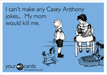 I can't make any Casey Anthony jokes...  My mom
would kill me.