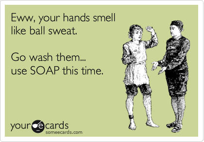 Eww, your hands smell
like ball sweat.

Go wash them...
use SOAP this time.